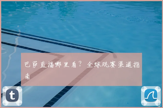 巴萨直播哪里看？全球观赛渠道指南