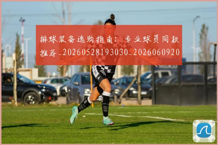 排球装备选购指南：专业球员同款推荐_20260528193030_20260609201531