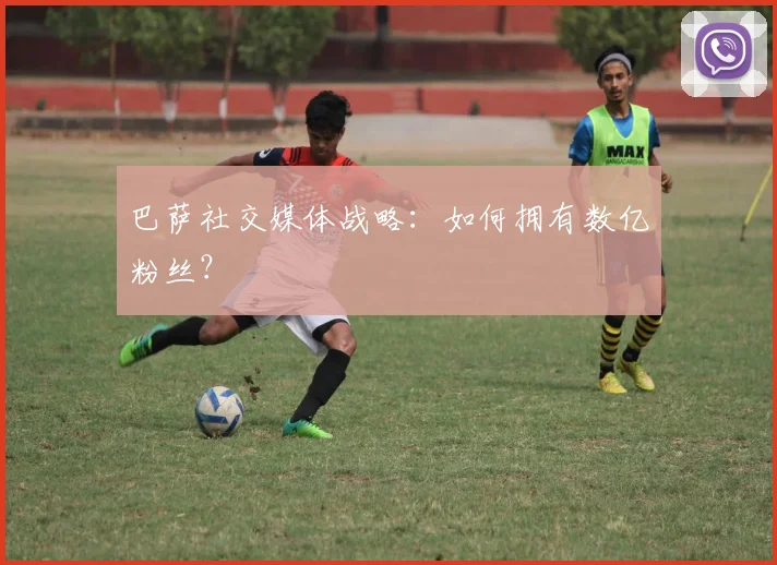 巴萨社交媒体战略：如何拥有数亿粉丝？