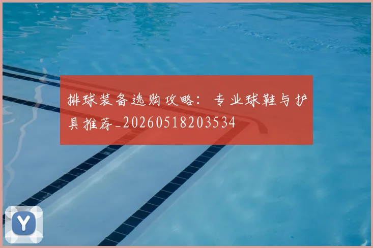 排球装备选购攻略：专业球鞋与护具推荐_20260518203534