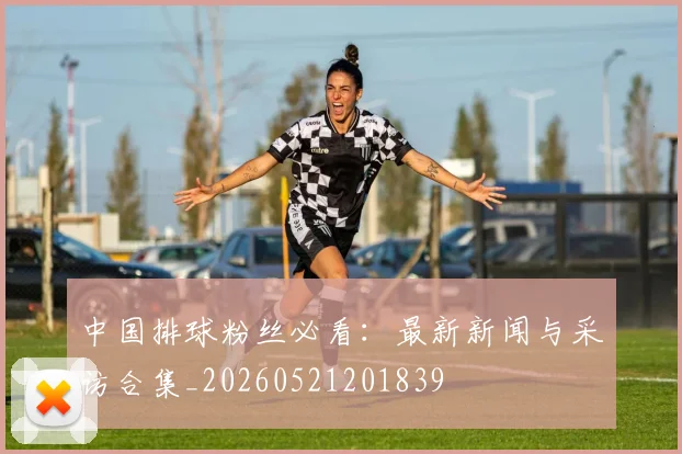中国排球粉丝必看：最新新闻与采访合集_20260521201839