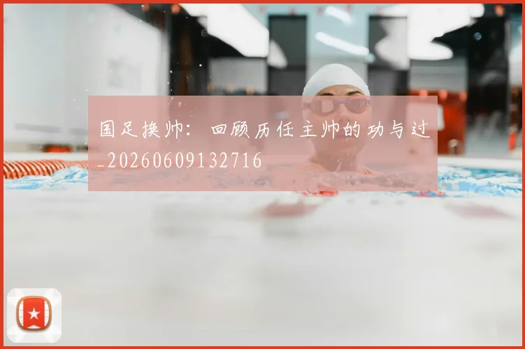 国足换帅：回顾历任主帅的功与过_20260609132716