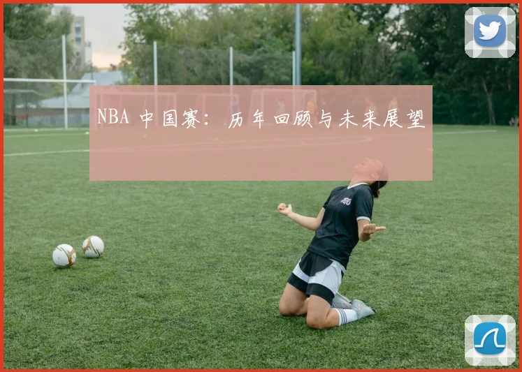 NBA 中国赛:历年回顾与未来展望