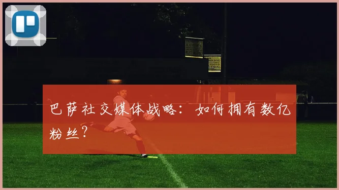 巴萨社交媒体战略:如何拥有数亿粉丝?