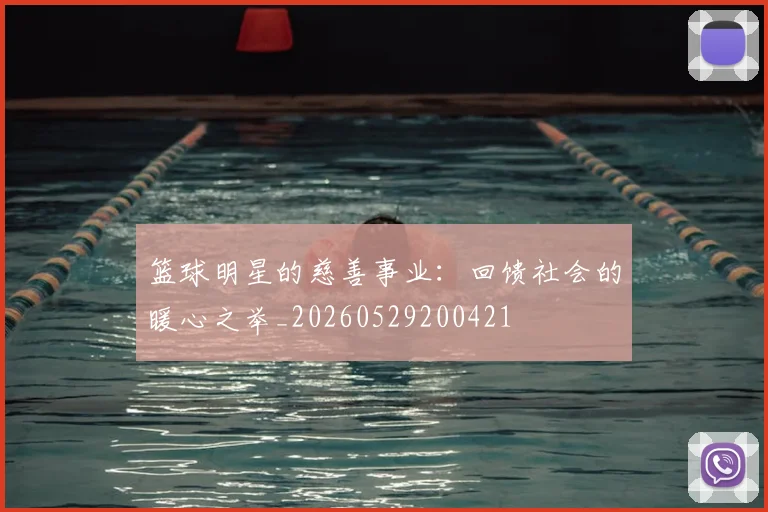 篮球明星的慈善事业：回馈社会的暖心之举_20260529200421