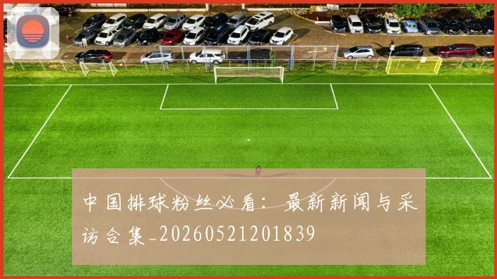 中国排球粉丝必看:最新新闻与采访合集_20260521201839