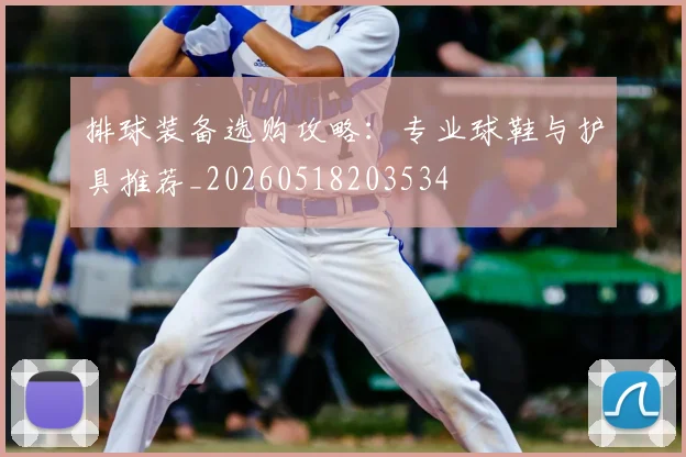 排球装备选购攻略:专业球鞋与护具推荐_20260518203534