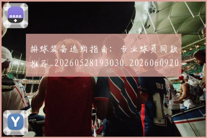 排球装备选购指南：专业球员同款推荐_20260528193030_20260609201531